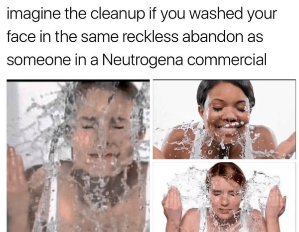 wash your face meme - imagine the cleanup if you washed your face in the same reckless abandon as someone in a Neutrogena commercial