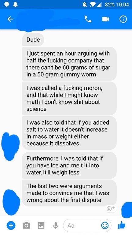 r facepalm - 14 82% Dude I just spent an hour arguing with half the fucking company that there can't be 60 grams of sugar in a 50 gram gummy worm I was called a fucking moron, and that while I might know math I don't know shit about science I was also tol