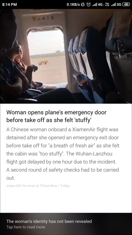 website - BS 4G 3G 48 Woman opens plane's emergency door before take off as she felt 'stuffy' A Chinese woman onboard a Xiamen Air flight was detained after she opened an emergency exit door before take off for "a breath of fresh air" as she felt the cabi