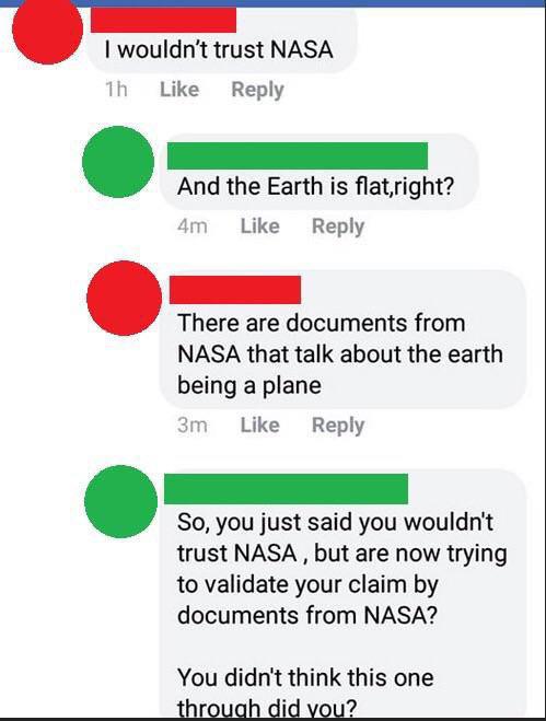r insanepeoplefacebook - I wouldn't trust Nasa 1h And the Earth is flat,right? 4m There are documents from Nasa that talk about the earth being a plane 3m So, you just said you wouldn't trust Nasa, but are now trying to validate your claim by documents fr