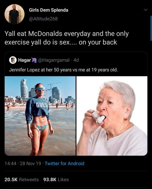 photo caption - Girls Dem Splenda 268 Yall eat McDonalds everyday and the only exercise yall do is sex.... on your back Hagar . 4d Jennifer Lopez at her 50 years vs me at 19 years old. Hes 28 Nov 19 Twitter for Android