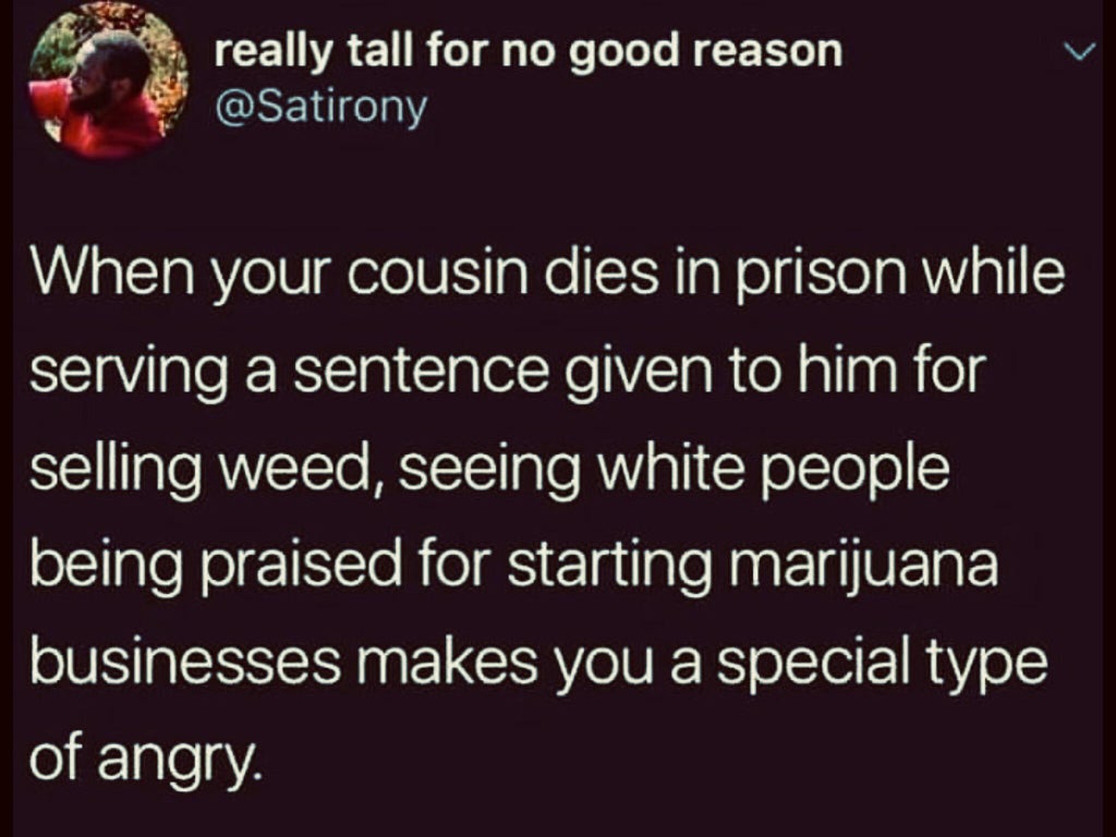 really tall for no good reason When your cousin dies in prison while serving a sentence given to him for selling weed, seeing white people being praised for starting marijuana businesses makes you a special type of angry.