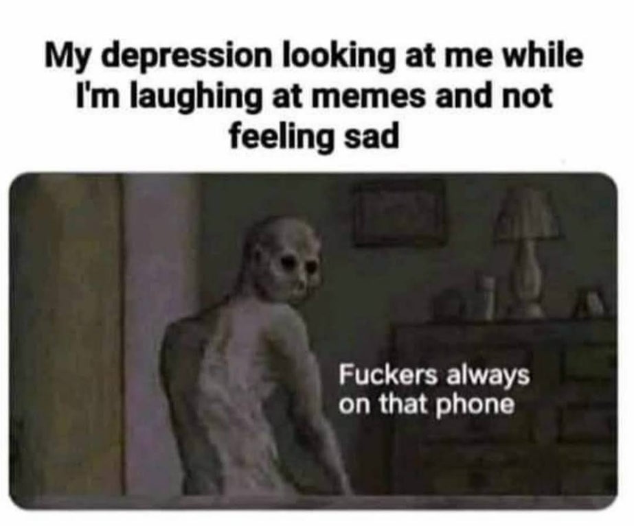 photo caption - My depression looking at me while I'm laughing at memes and not feeling sad Fuckers always on that phone