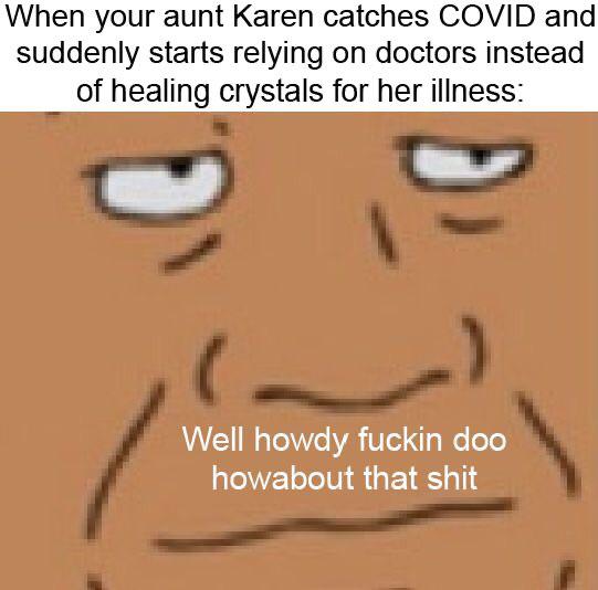 cartoon - When your aunt Karen catches Covid and suddenly starts relying on doctors instead of healing crystals for her illness Well howdy fuckin doo howabout that shit