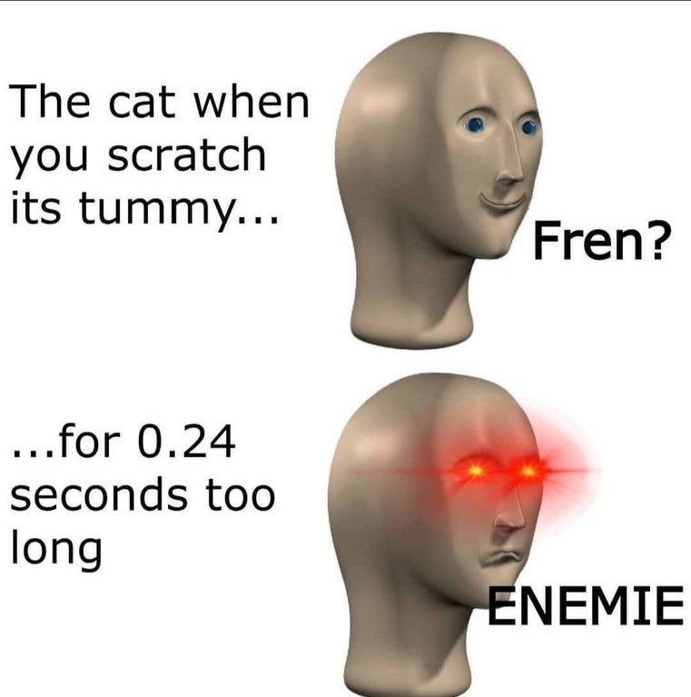 head - The cat when you scratch its tummy... Fren? ...for 0.24 seconds too long Enemie