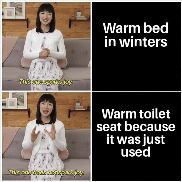 no one cares about your political opinion - Warm bed in winters This one sparks joy. Warm toilet seat because it was just used This one does not spark joy