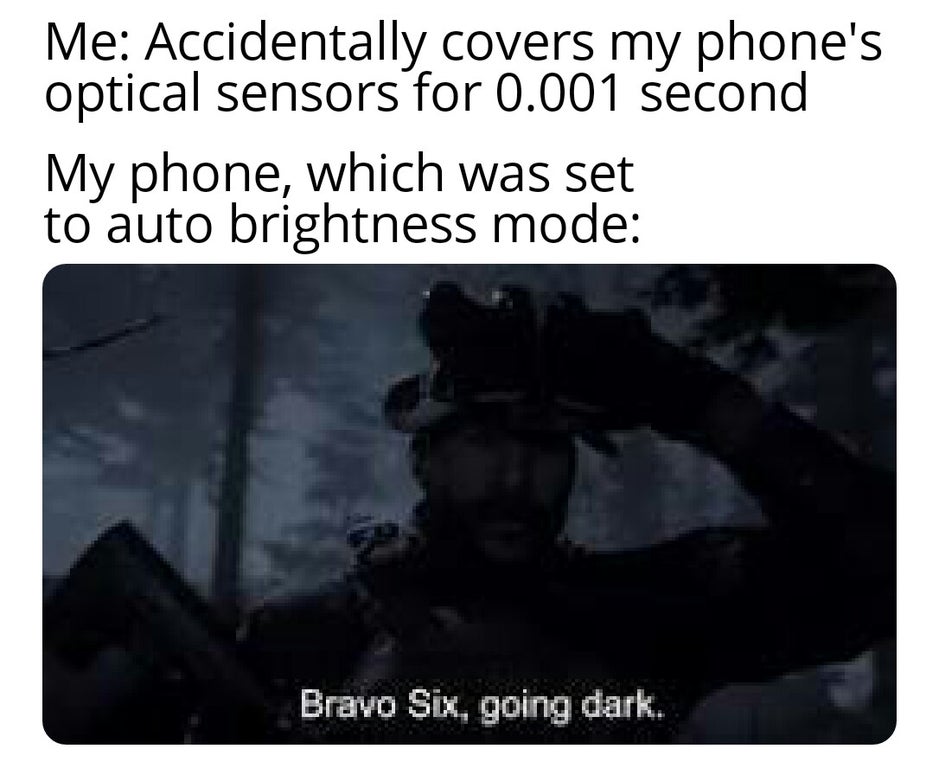 bravo six going dark meme - Me Accidentally covers my phone's optical sensors for 0.001 second My phone, which was set to auto brightness mode Bravo Six, going dark.