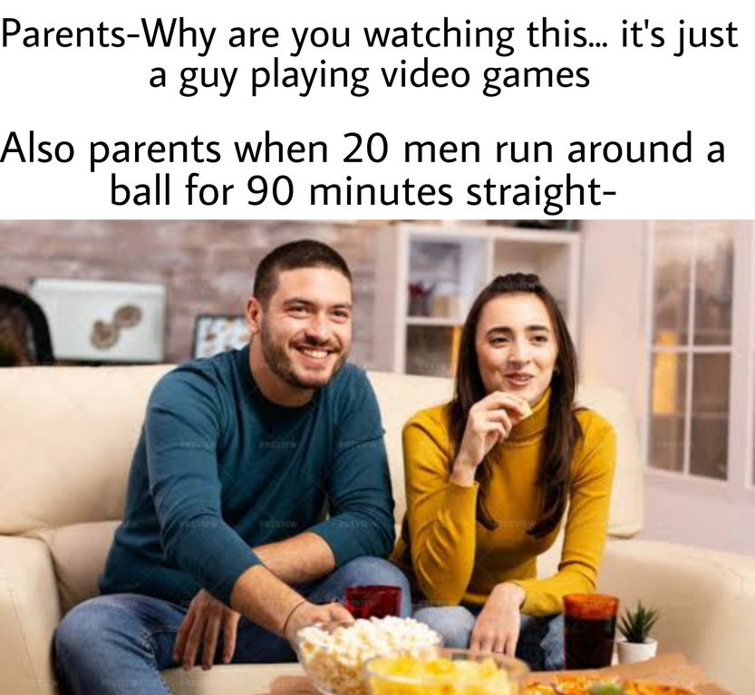 eating snack and watching tv - ParentsWhy are you watching this... it's just a guy playing video games Also parents when 20 men run around a ball for 90 minutes straight Vel