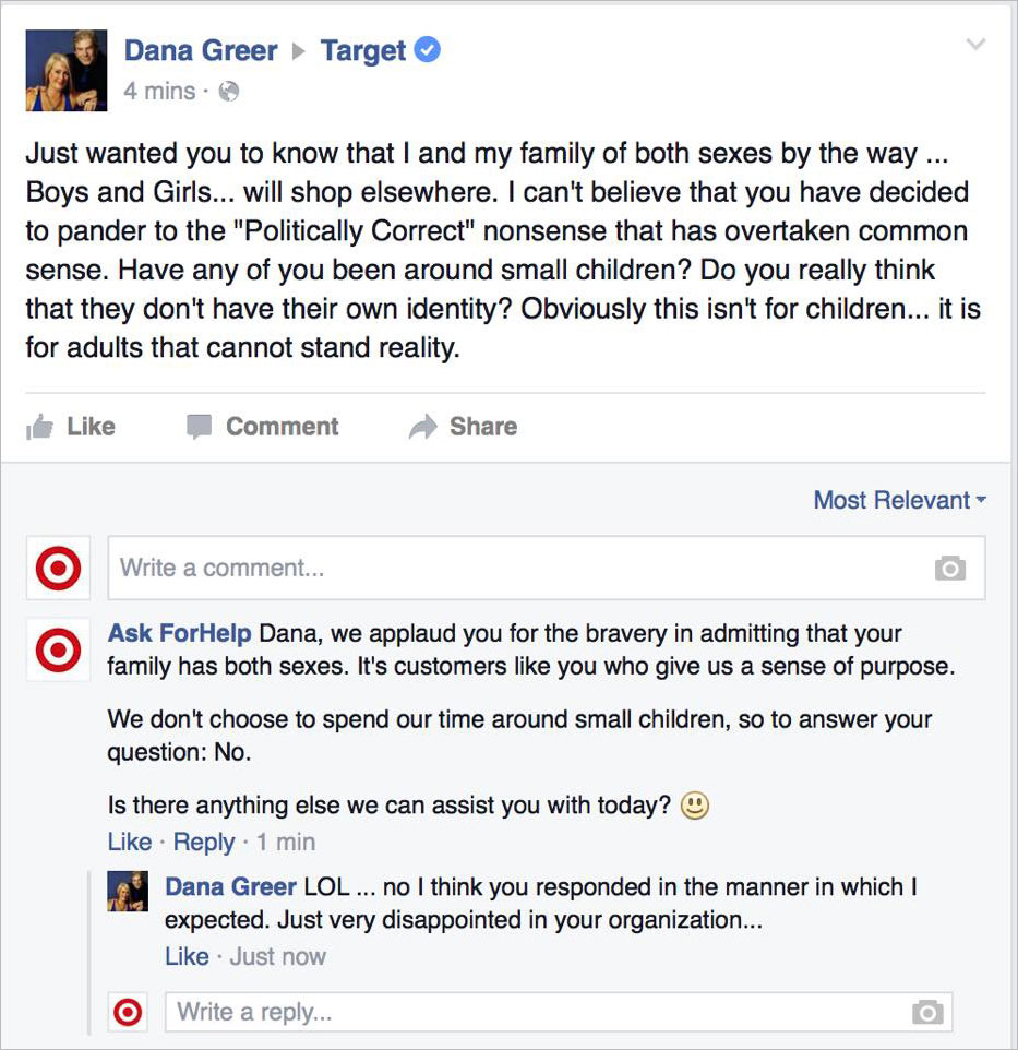 facebook fake customer service - Dana Greer 4 mins. Target Just wanted you to know that I and my family of both sexes by the way ... Boys and Girls... will shop elsewhere. I can't believe that you have decided to pander to the "Politically Correct" nonsen
