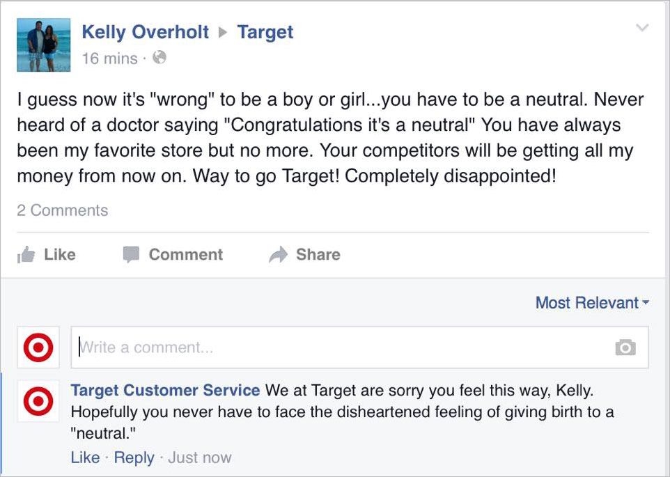 customer complaints facebook - pe Target Kelly Overholt 16 mins I guess now it's "wrong" to be a boy or girl...you have to be a neutral. Never heard of a doctor saying "Congratulations it's a neutral" You have always been my favorite store but no more. Yo