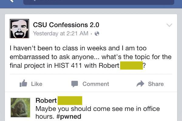 spicy comebacks - Fa Csu Confessions 2.0 Yesterday at I haven't been to class in weeks and I am too embarrassed to ask anyone... what's the topic for the final project in Hist 411 with Robert 14 Comment Robert Maybe you should come see me in office hours.