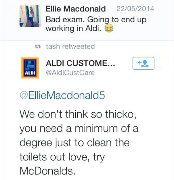 funny harsh comebacks - Ellie Macdonald 22052014 Bad exam. Going to end up working in Aldi. 13 tash retweeted Aldi Custome.. Aldi We don't think so thicko, you need a minimum of a degree just to clean the toilets out love, try McDonalds.