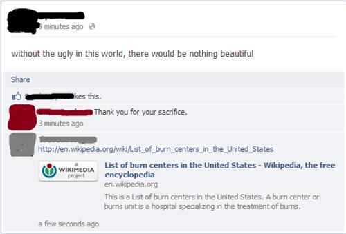 sick facebook burns - minutes ago without the ugly in this world, there would be nothing beautiful kes this Thank you for your sacrifice. 3 minutes ago project Wikimedia List of burn centers in the United States Wikipedia, the free encyclopedia en.wikiped