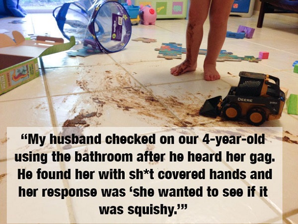 toddler poop mess - Deere "My husband checked on our 4yearold using the bathroom after he heard her gag. He found her with sht covered hands and her response was 'she wanted to see if it was squishy."