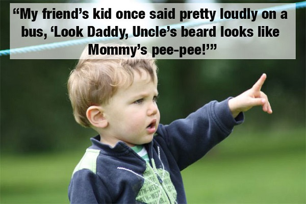 My friend's kid once said pretty loudly on a bus, 'Look Daddy, Uncle's beard looks Mommy's peepee!"