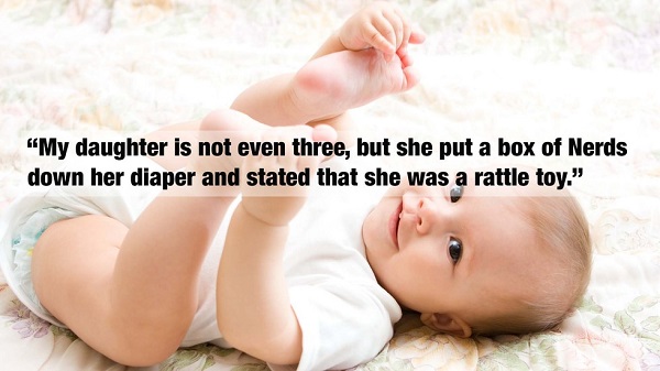 My daughter is not even three, but she put a box of Nerds down her diaper and stated that she was a rattle toy."