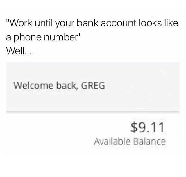 Work until your bank account looks like a phone number, bank balance $9.11