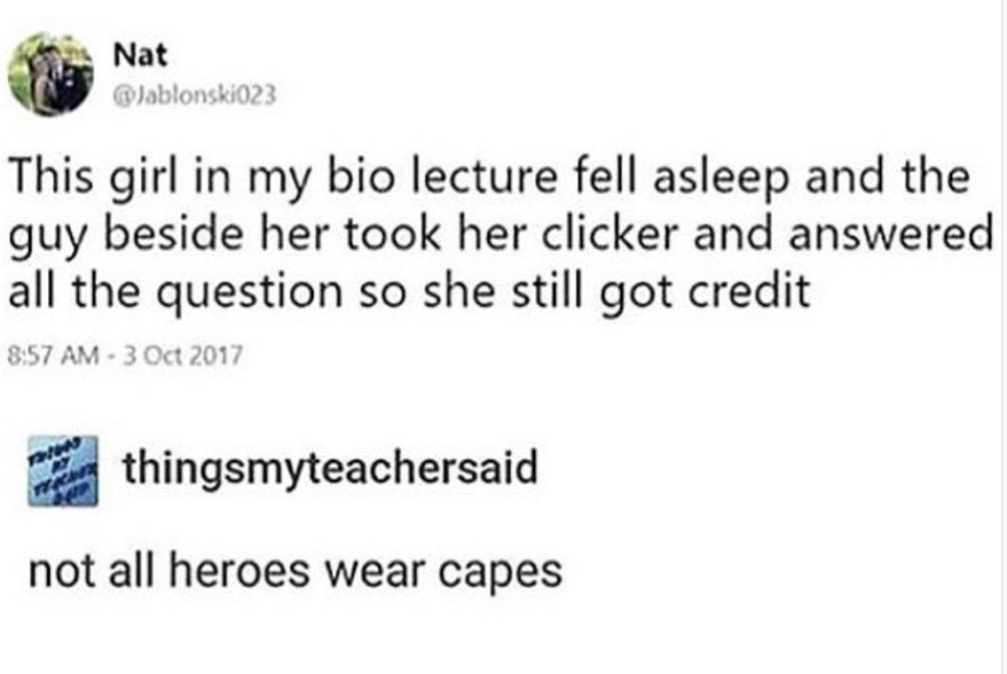 document - Nat Jablonski023 Nat This girl in my bio lecture fell asleep and the guy beside her took her clicker and answered all the question so she still got credit Pola thingsmyteachersaid ig not all heroes wear capes