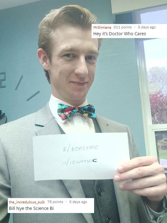 funny roasts -white collar worker - MrSimiana 511 points . 5 days ago Hey it's Doctor Who Cares R Roastme Iowatsoc the_incredulous_sulk 78 points. 5 days ago Bill Nye the Science Bi