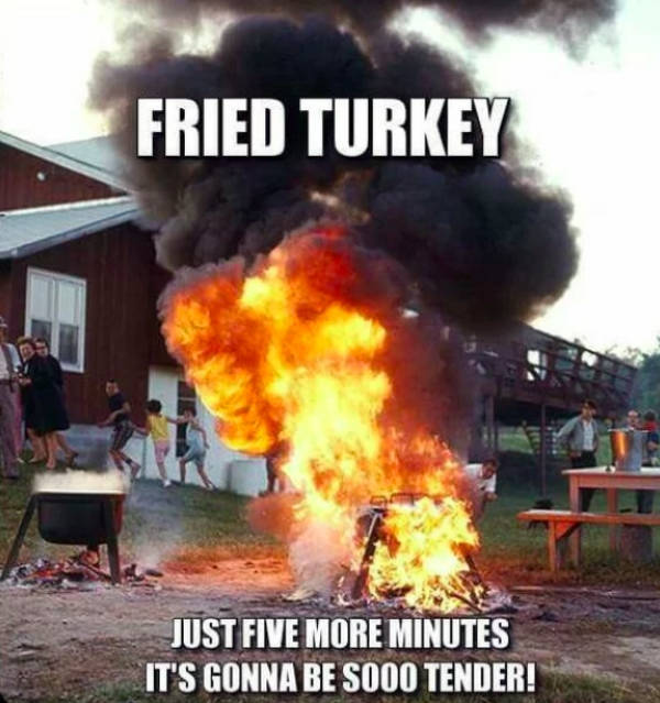 thanksgiving memes - funny thanksgiving memes - Fried Turkey Just Five More Minutes It'S Gonna Be SO00 Tender!