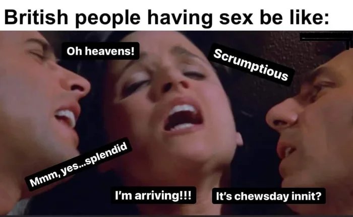 monday morning randomness - mouth - British people having sex be Oh heavens! Mmm, yes...splendid Scrumptious I'm arriving!!! It's chewsday innit?