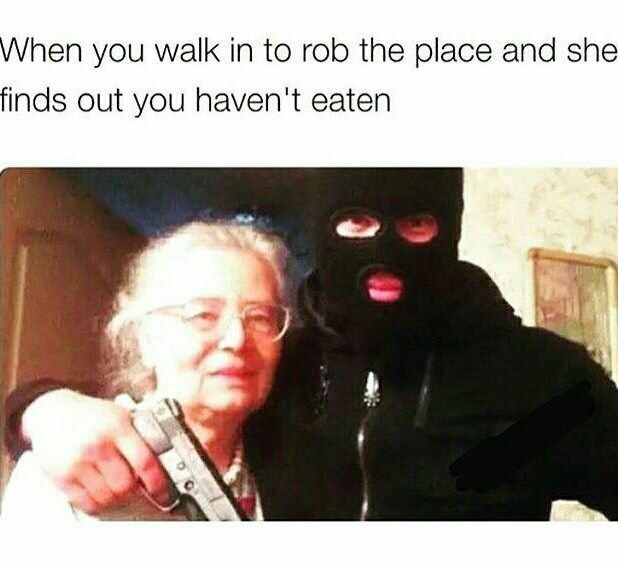 monday morning randomness - funny weird meme - When you walk in to rob the place and she finds out you haven't eaten