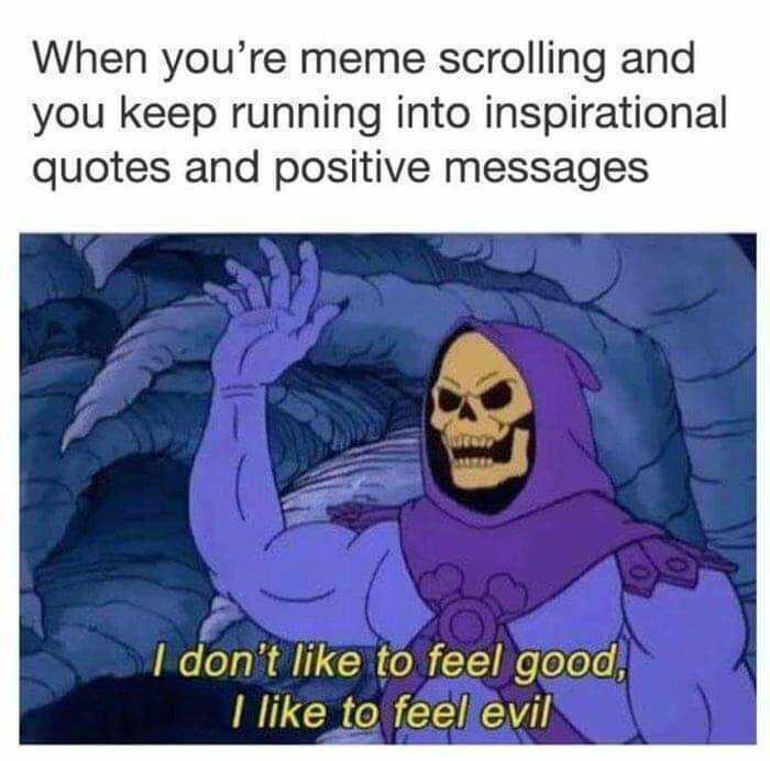 monday morning randomness - funny evil memes - When you're meme scrolling and you keep running into inspirational quotes and positive messages gi 007 I don't to feel good, I to feel evil