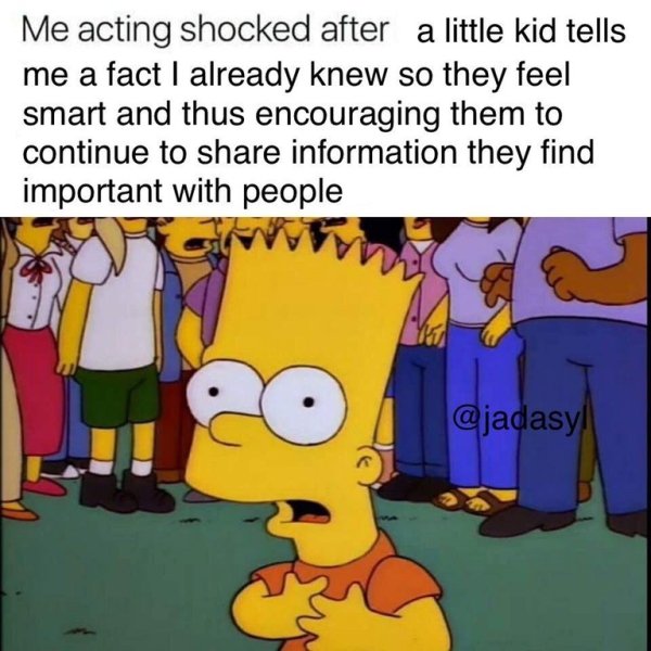 wholesome memes and pics - ruining my own happiness - Me acting shocked after a little kid tells me a fact I already knew so they feel smart and thus encouraging them to continue to information they find important with people !