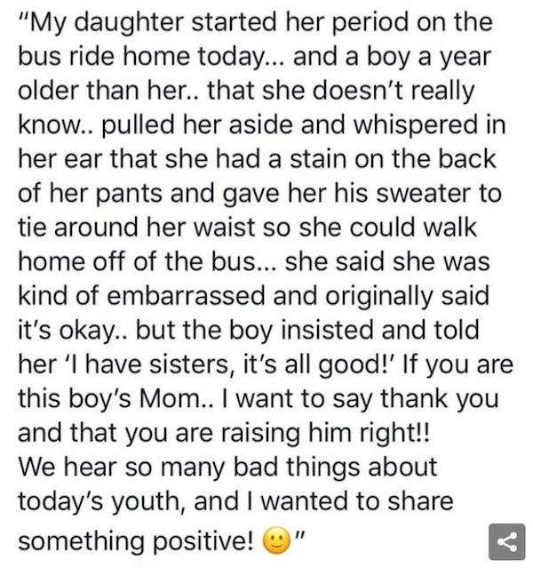 wholesome memes and pics - boy period - "My daughter started her period on the bus ride home today... and a boy a year older than her.. that she doesn't really know.. pulled her aside and whispered in her ear that she had a stain on the back of her pants 