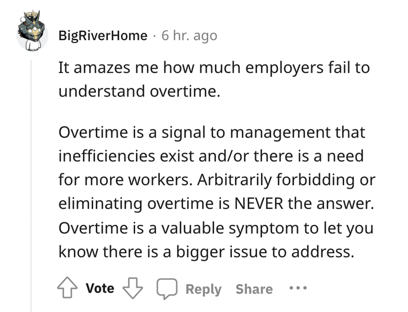 idiot boss - angle - BigRiverHome. 6 hr. ago It amazes me how much employers fail to understand overtime. Overtime is a signal to management that inefficiencies exist andor there is a need for more workers. Arbitrarily forbidding or eliminating overtime i