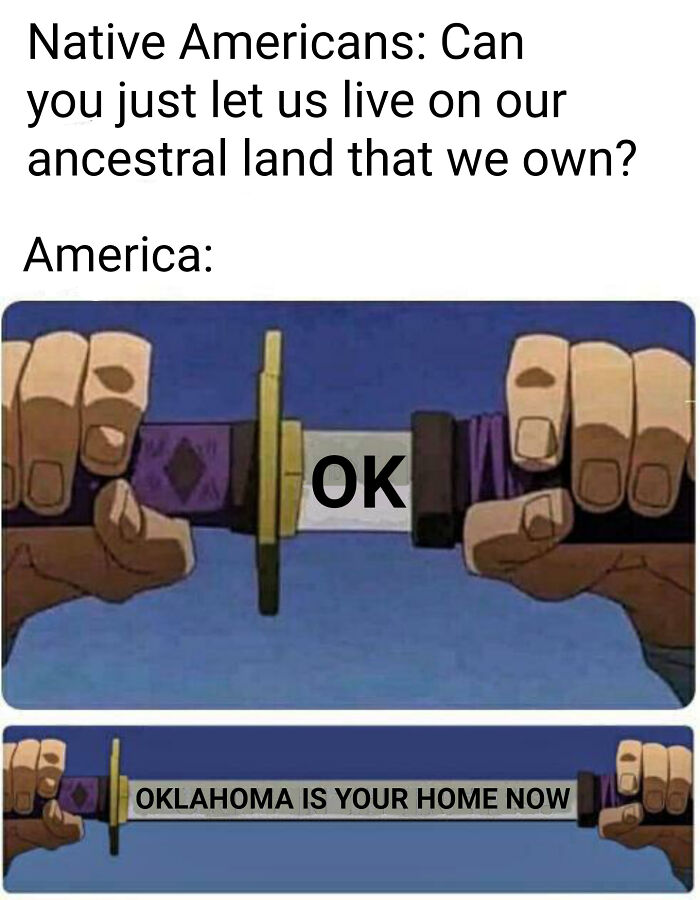 history memes - andrew jackson memes - Native Americans Can you just let us live on our ancestral land that we own? America Ok Oklahoma Is Your Home Now