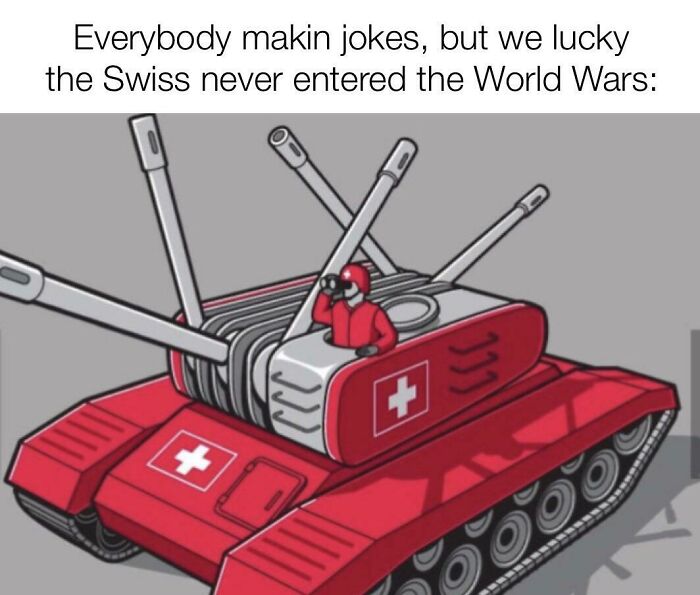 history memes - swiss tank meme - Everybody makin jokes, but we lucky the Swiss never entered the World Wars ww