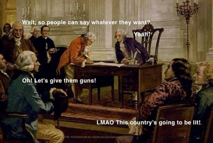 history memes - us constitution signing - Wait, so people can say whatever they want? Yeah! Oh! Let's give them guns! Lmao This country's going to be lit! The Foundation Of American Government