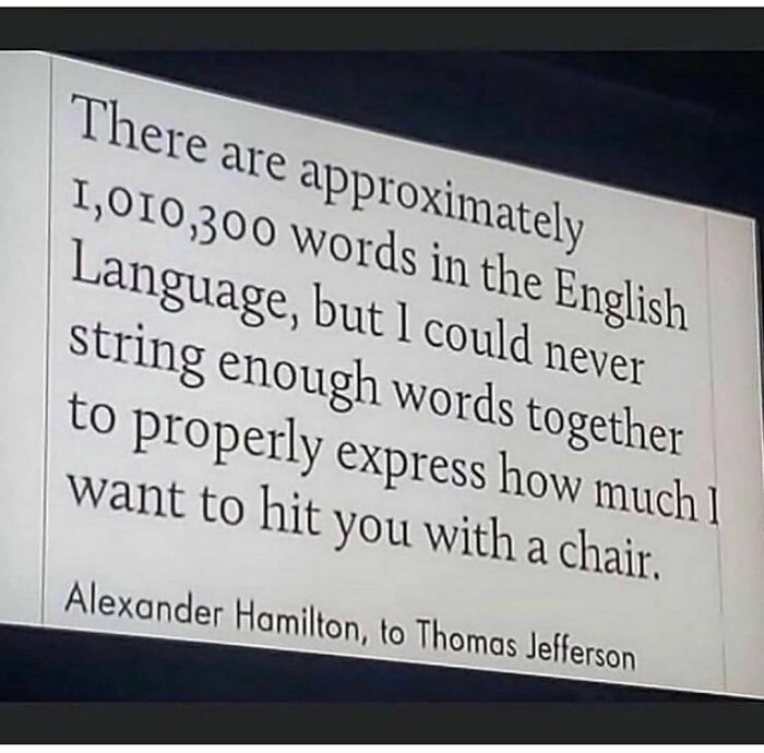 history memes - alexander hamilton insults - There are approximately 1,010,300 words in the English Language, but I could never string enough words together to properly express how much I want to hit you with a chair. Alexander Hamilton, to Thomas Jeffers