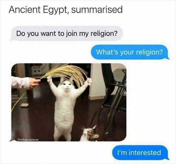 history memes - photo caption - Ancient Egypt, summarised Do you want to join my religion? Shitheadsteve What's your religion? I'm interested