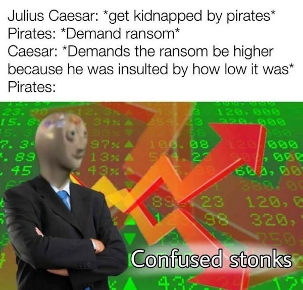 history memes - human behavior - Julius Caesar get kidnapped by pirates Pirates Demand ransom Caesar Demands the ransom be higher because he was insulted by how low it was Pirates 23.90 15.8 5. 3 7.3 .89 45 34% A 254 43 97% A 13% A 5 4.23 43% 120, 000 894