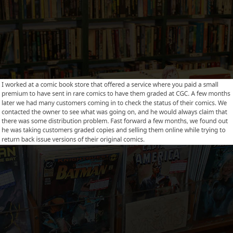 people exposing company secrest - book - 41 I worked at a comic book store that offered a service where you paid a small premium to have sent in rare comics to have them graded at Cgc. A few months later we had many customers coming in to check the status