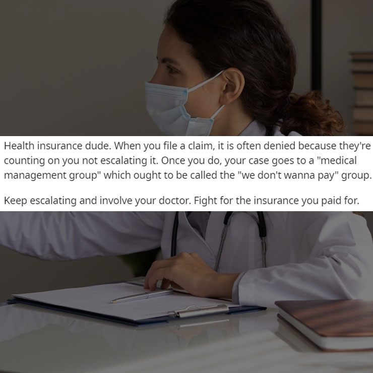 people exposing company secrest - sitting - Health insurance dude. When you file a claim, it is often denied because they're counting on you not escalating it. Once you do, your case goes to a "medical management group" which ought to be called the "we do