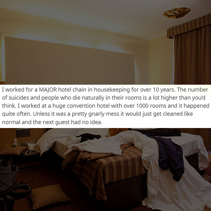 people exposing company secrest - messy hotel room - I worked for a Major hotel chain in housekeeping for over 10 years. The number of suicides and people who die naturally in their rooms is a lot higher than you'd think. I worked at a huge convention hot