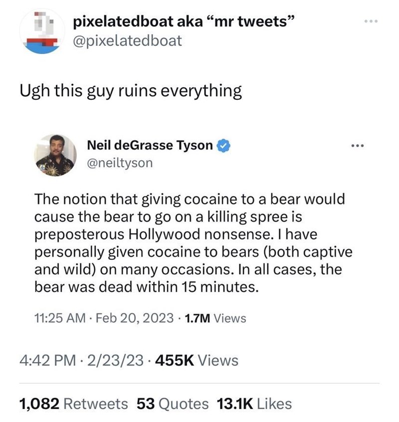 funny memes and randoms - document - pixelatedboat aka "mr tweets" Ugh this guy ruins everything Neil deGrasse Tyson The notion that giving cocaine to a bear would cause the bear to go on a killing spree is preposterous Hollywood nonsense. I have personal
