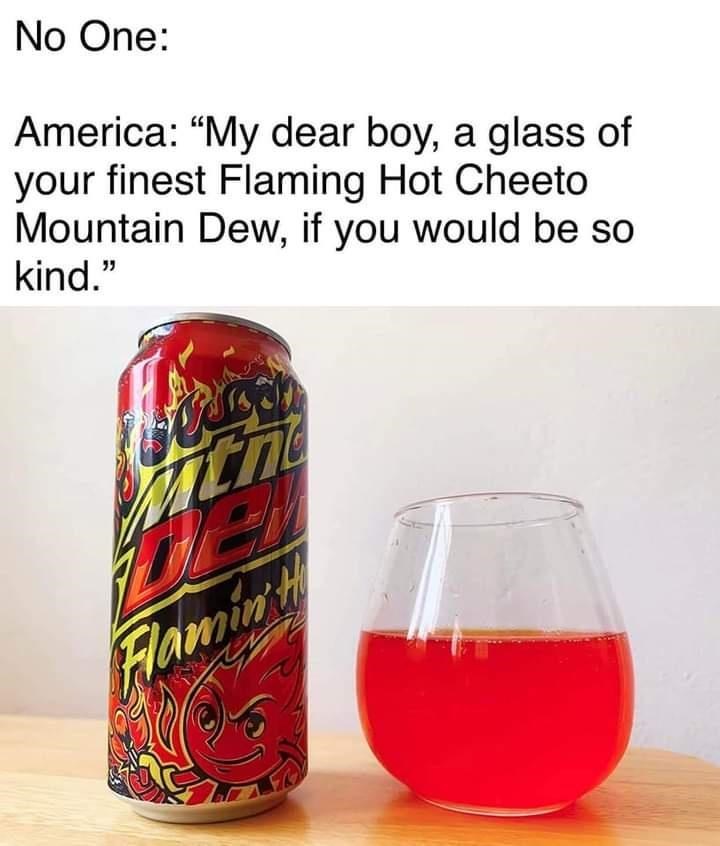 funny memes and randoms - cheeto soda - No One America "My dear boy, a glass of your finest Flaming Hot Cheeto Mountain Dew, if you would be so kind." C Flamin