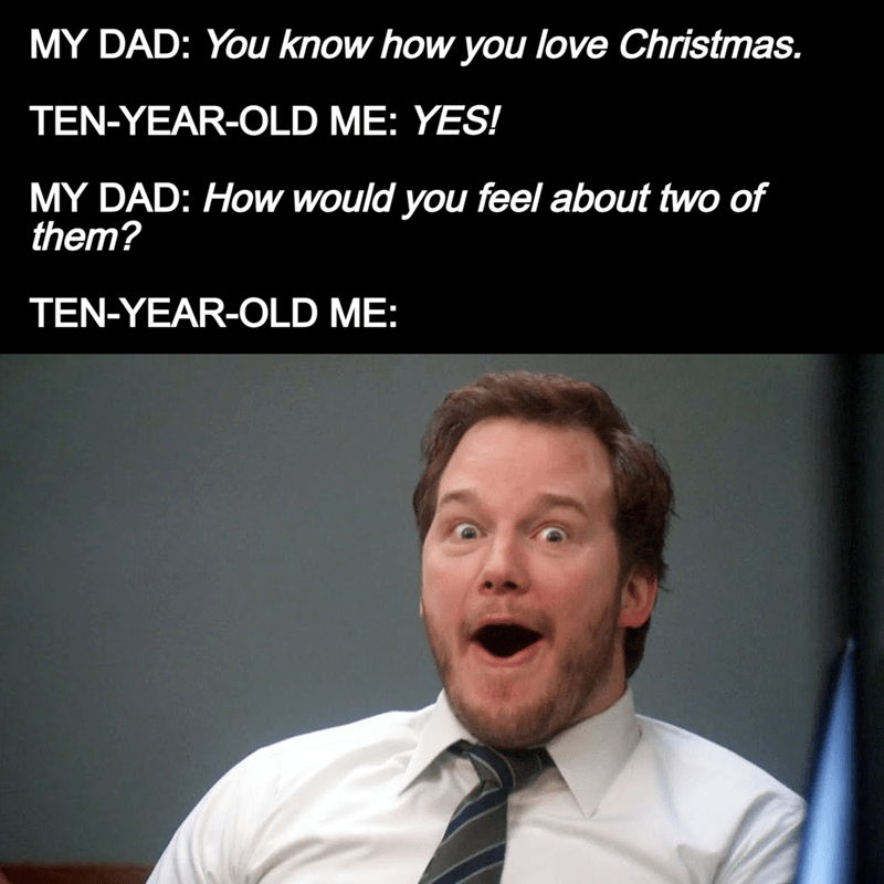 funny memes and randoms - Humor - My Dad You know how you love Christmas. TenYearOld Me Yes! My Dad How would you feel about two of them? TenYearOld Me