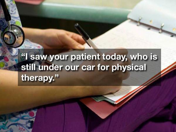 nurses writing - "I saw your patient today, who is still under our car for physical therapy."