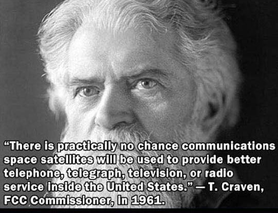 Prediction - "There is practically no chance communications space satellites will be used to provide better telephone, telegraph, television, or radio service Inside the United States. T. Craven, Fcc Commissioner, In 1961.