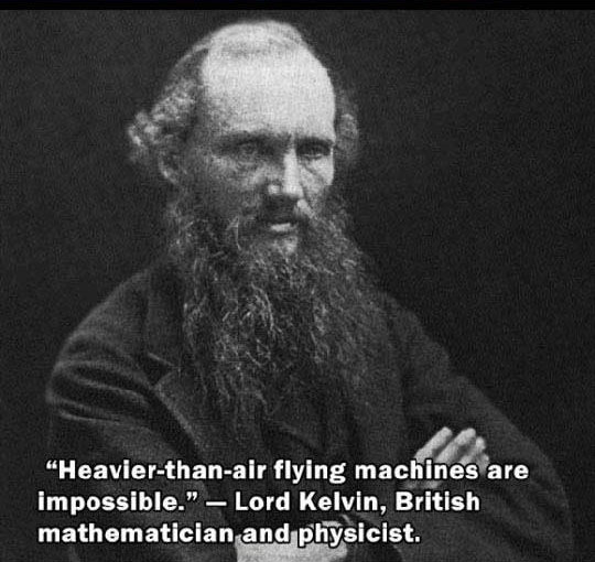 lord kelvin - "Heavierthanair flying machines are impossible." Lord Kelvin, British mathematician and physicist.