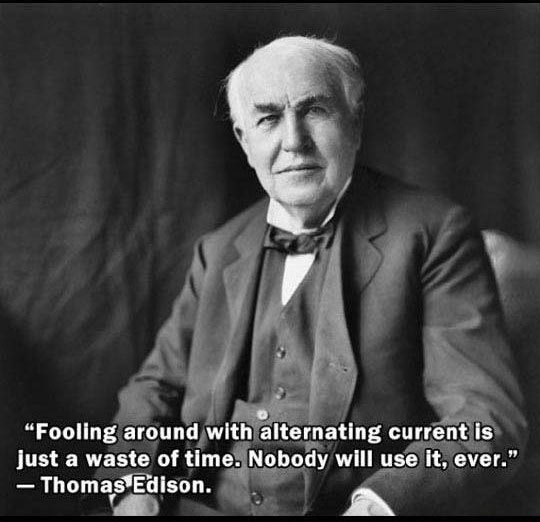 "Fooling around with alternating current is just a waste of time. Nobody will use it, ever." Thomas Edison.