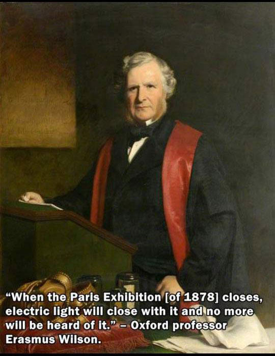 predictions will famous - "When the Paris Exhibition of 1878 closes, electric light will close with it and no more will be heard of it." Oxford professor Erasmus Wilson.