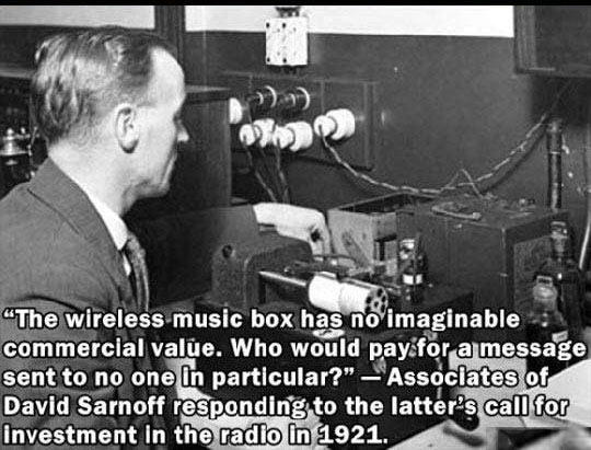 smart people dumb predictions - "The wireless music box has no imaginable commercial value. Who would pay for a message sent to no one in particular? Associates of David Sarnoff responding to the latter's call for Investment in the radio in 1921.