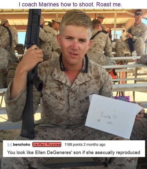 most savage roasts ever - I coach Marines how to shoot. Roast me. Bu Fler Rocx benchoko Verified Roastee 1188 points 2 months ago You look Ellen DeGeneres' son if she asexually reproduced