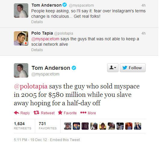 myspace tom twitter - Tom Anderson People keep asking, so I'll say it fear over Instagram's terms change is ridiculous. Get real folks! Details 4h Polo Tapia says the guys that was not able to keep a social network alive Details 1 y Tom Anderson says the 